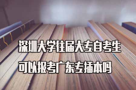 深圳大学往届大专自考生报考专插本